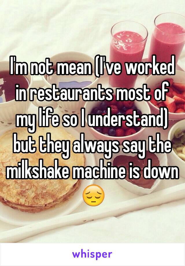 I'm not mean (I've worked in restaurants most of my life so I understand) but they always say the milkshake machine is down 😔