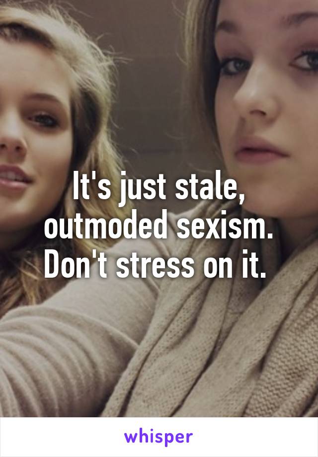 It's just stale, outmoded sexism. Don't stress on it. 