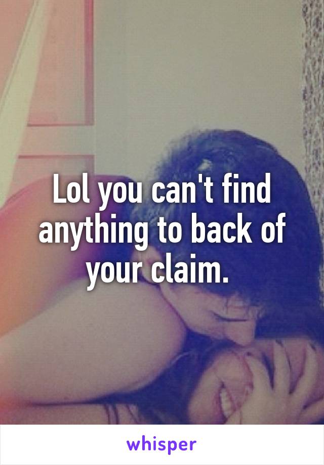 Lol you can't find anything to back of your claim. 