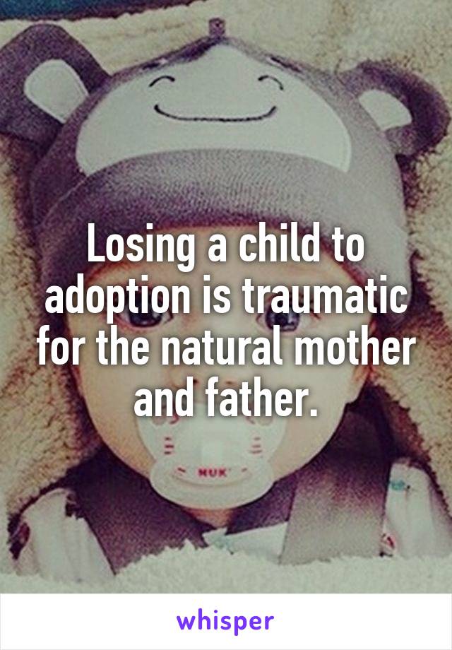 Losing a child to adoption is traumatic for the natural mother and father.