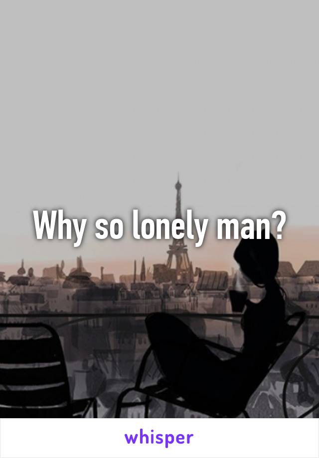 Why so lonely man?