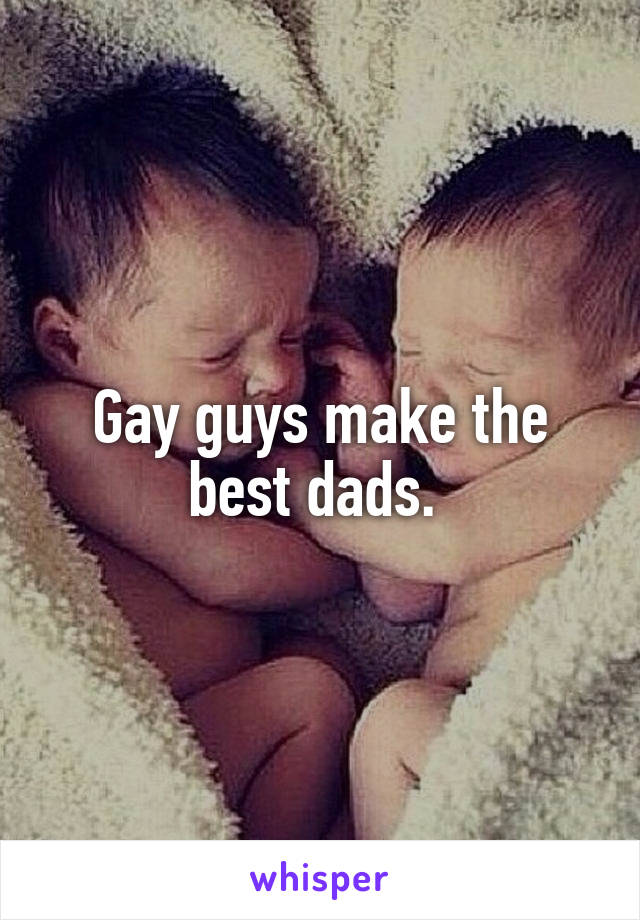 Gay guys make the best dads. 