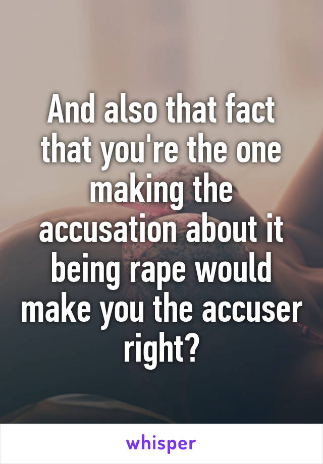 And also that fact that you're the one making the accusation about it being rape would make you the accuser right?