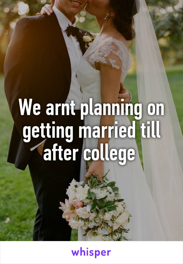 We arnt planning on getting married till after college 