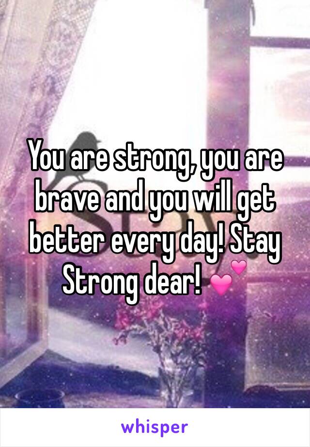 You are strong, you are brave and you will get better every day! Stay Strong dear! 💕