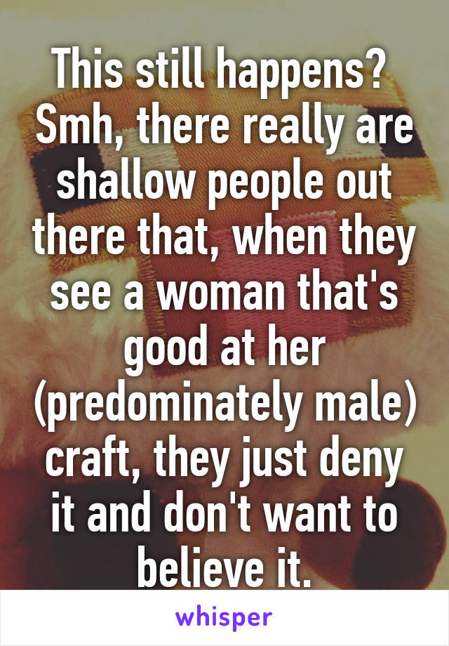 This still happens?  Smh, there really are shallow people out there that, when they see a woman that's good at her (predominately male) craft, they just deny it and don't want to believe it.