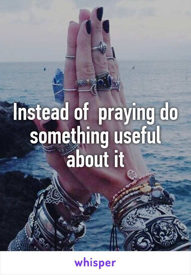 Instead of  praying do something useful about it