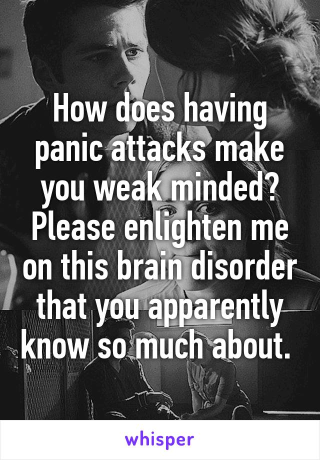 How does having panic attacks make you weak minded? Please enlighten me on this brain disorder that you apparently know so much about. 