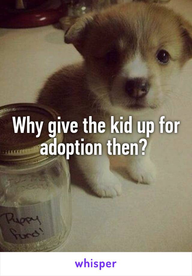 Why give the kid up for adoption then? 