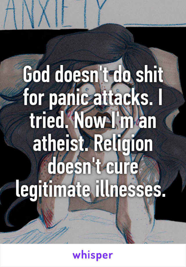 God doesn't do shit for panic attacks. I tried. Now I'm an atheist. Religion doesn't cure legitimate illnesses. 