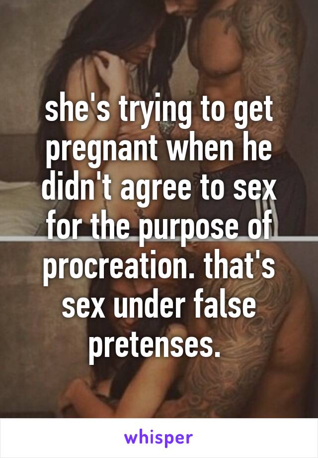 she's trying to get pregnant when he didn't agree to sex for the purpose of procreation. that's sex under false pretenses. 