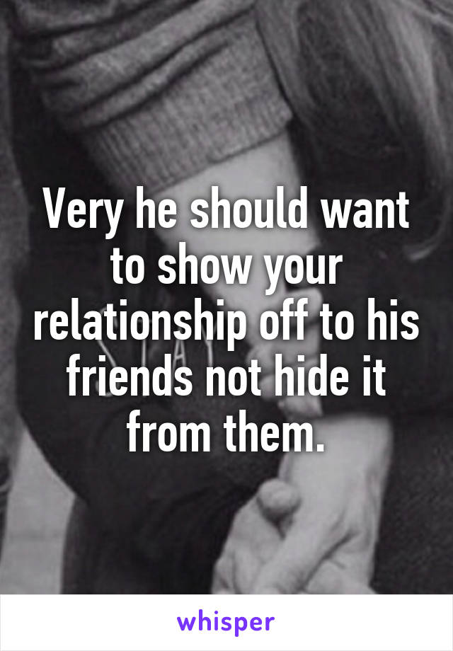 Very he should want to show your relationship off to his friends not hide it from them.