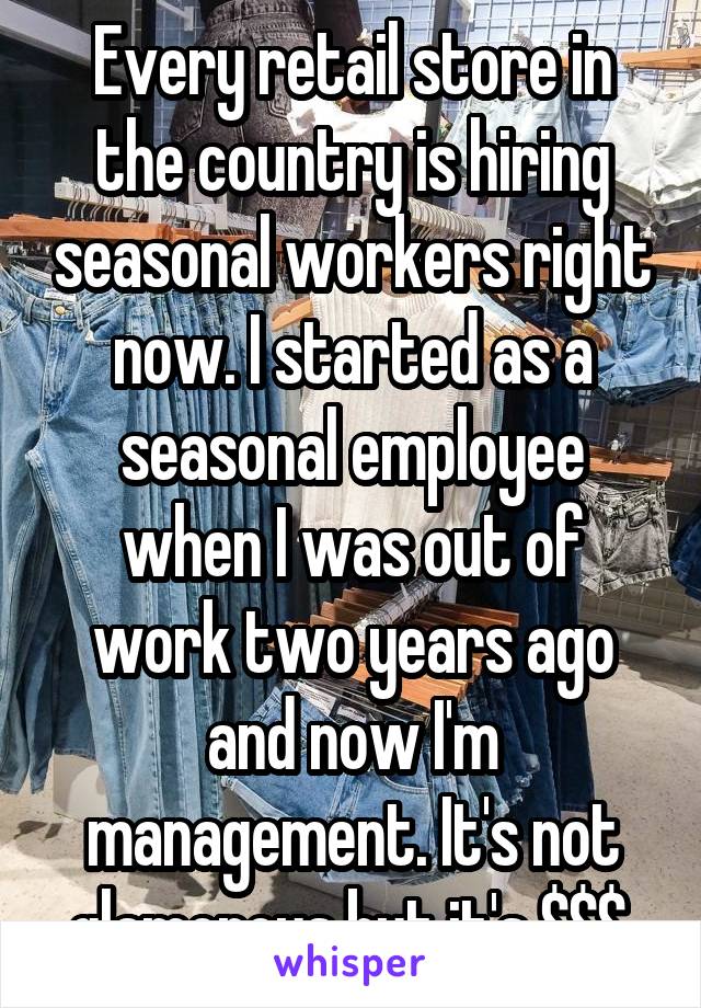 Every retail store in the country is hiring seasonal workers right now. I started as a seasonal employee when I was out of work two years ago and now I'm management. It's not glamorous but it's $$$.