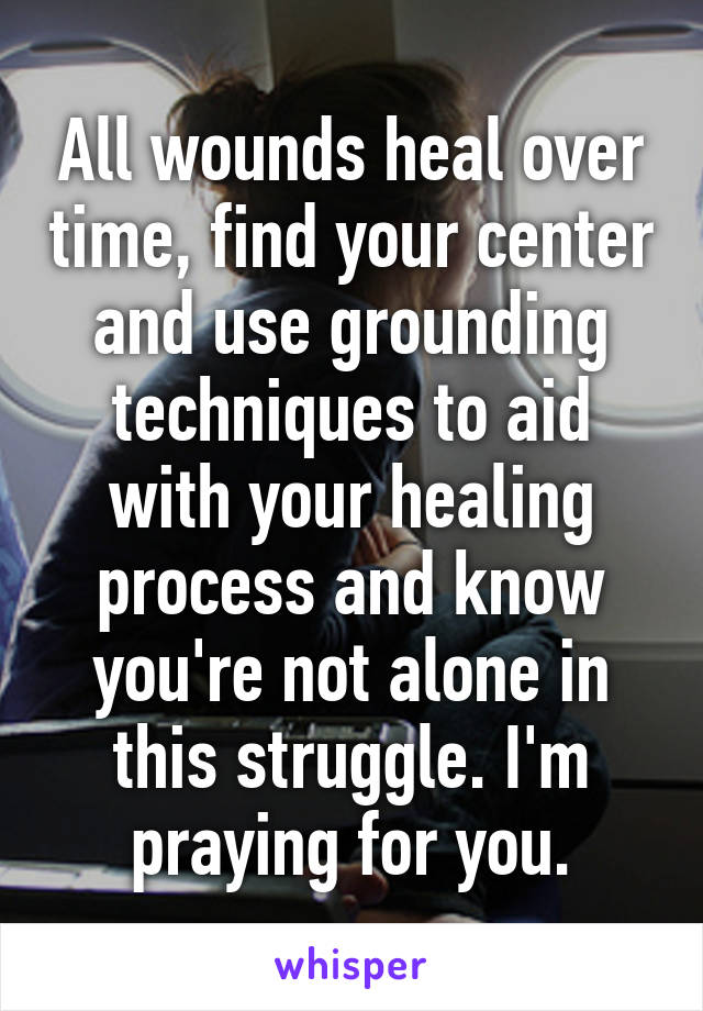 All wounds heal over time, find your center and use grounding techniques to aid with your healing process and know you're not alone in this struggle. I'm praying for you.