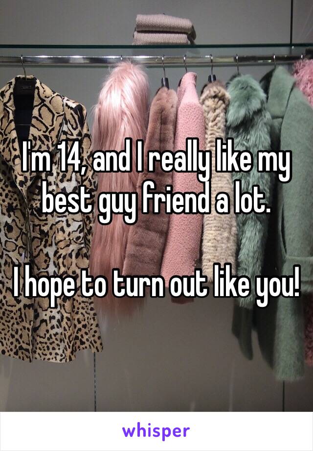I'm 14, and I really like my best guy friend a lot. 

I hope to turn out like you!