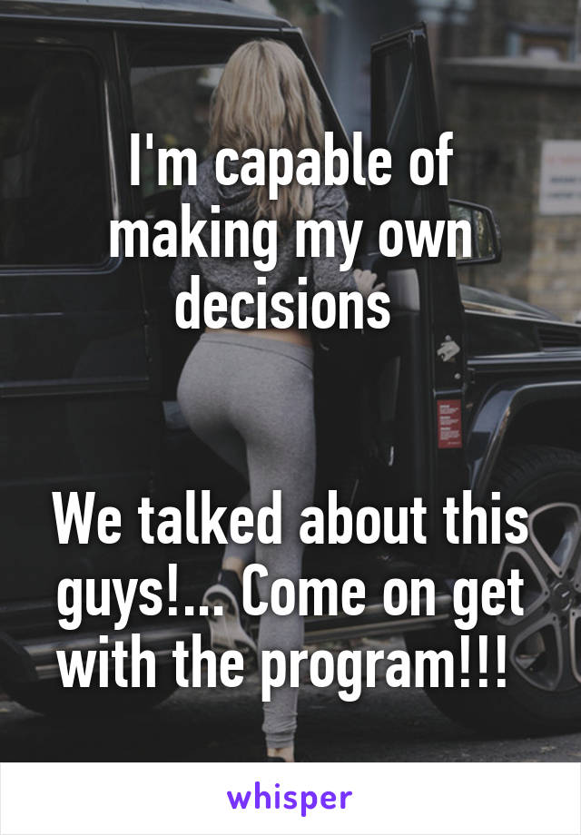 I'm capable of making my own decisions 


We talked about this guys!... Come on get with the program!!! 