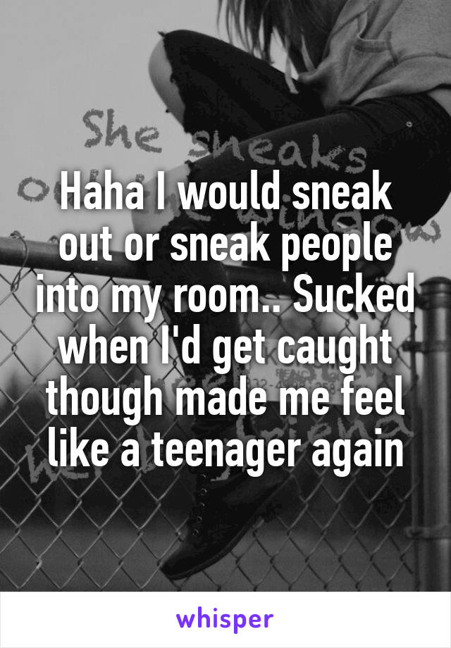 Haha I would sneak out or sneak people into my room.. Sucked when I'd get caught though made me feel like a teenager again