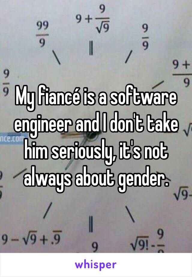 My fiancé is a software engineer and I don't take him seriously, it's not always about gender.