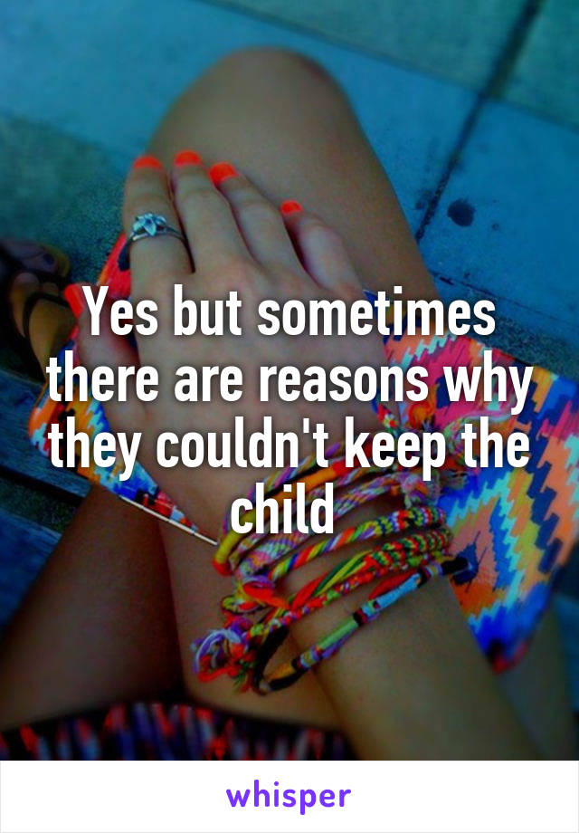 Yes but sometimes there are reasons why they couldn't keep the child 