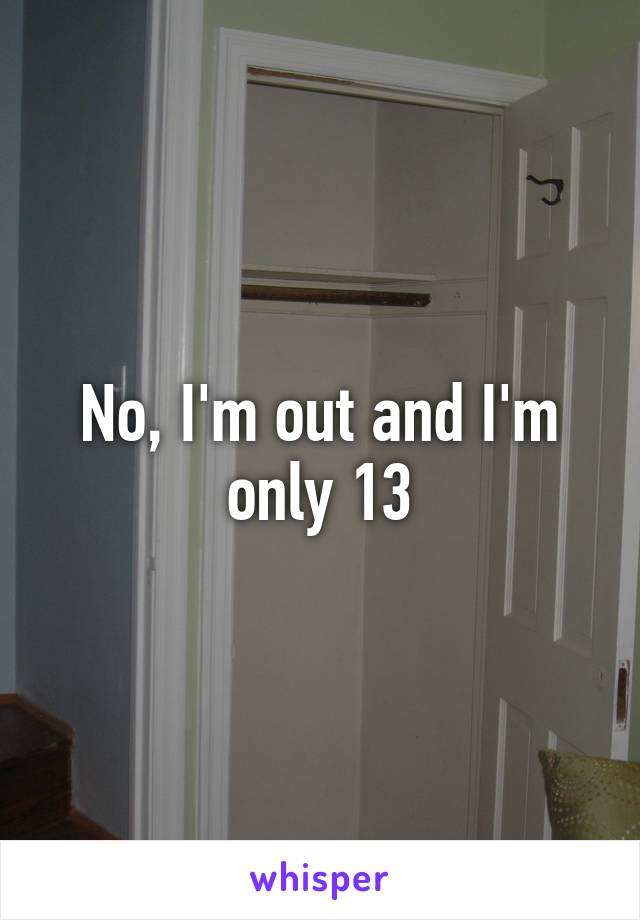 No, I'm out and I'm only 13