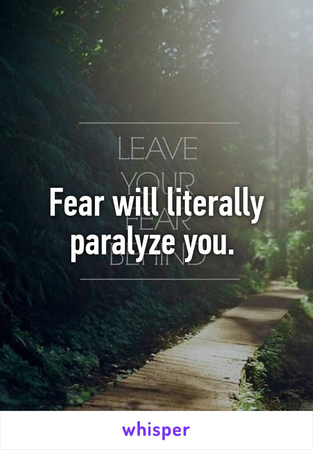 Fear will literally paralyze you. 