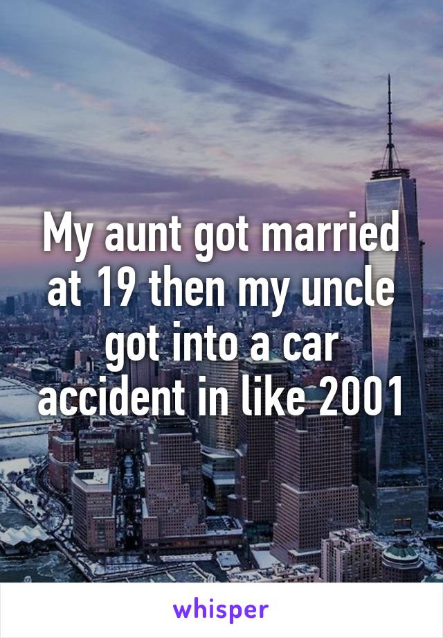 My aunt got married at 19 then my uncle got into a car accident in like 2001
