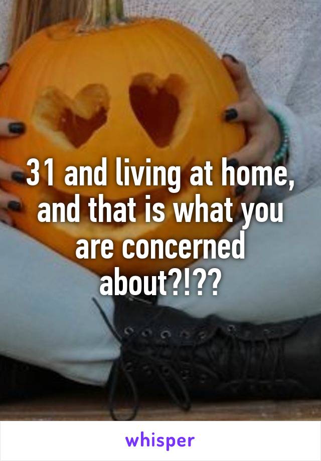 31 and living at home, and that is what you are concerned about?!??
