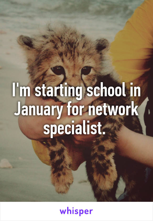 I'm starting school in January for network specialist. 
