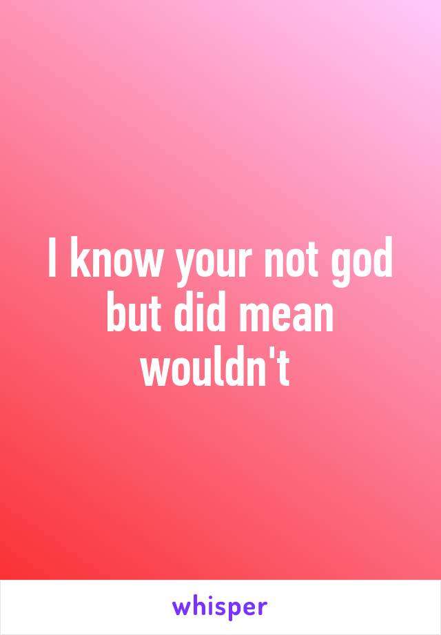 I know your not god but did mean wouldn't 