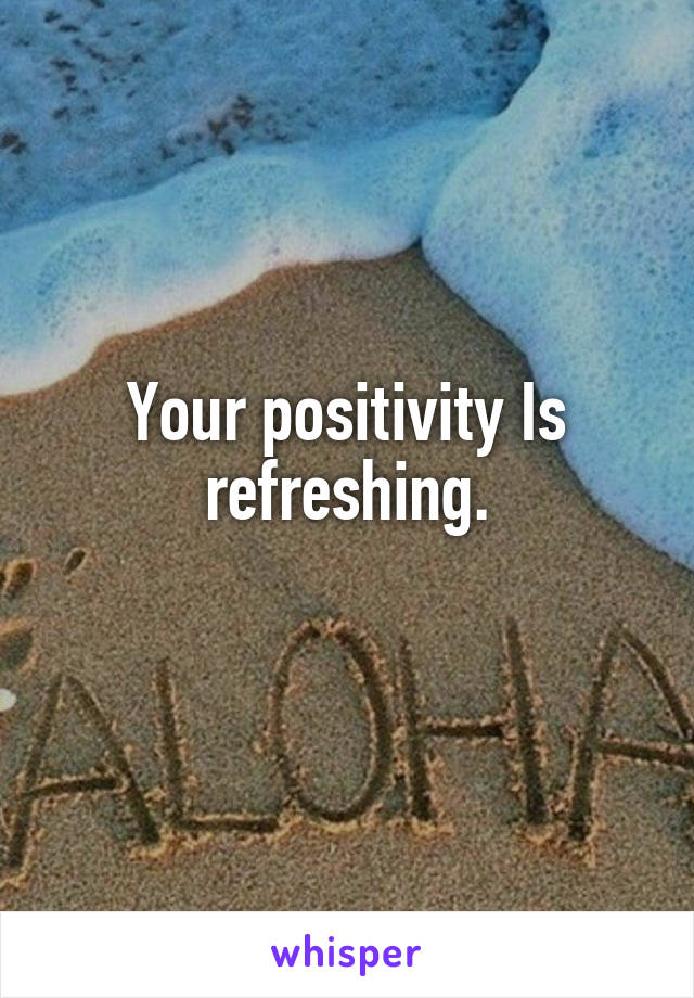 Your positivity Is refreshing.
