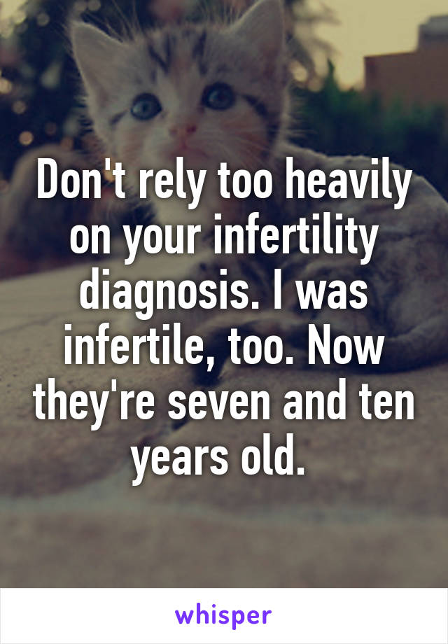 Don't rely too heavily on your infertility diagnosis. I was infertile, too. Now they're seven and ten years old. 