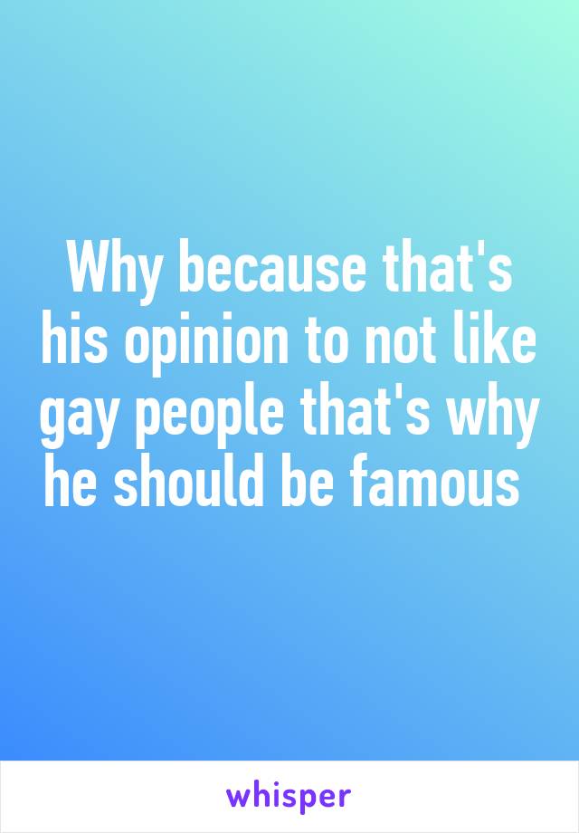 Why because that's his opinion to not like gay people that's why he should be famous 
