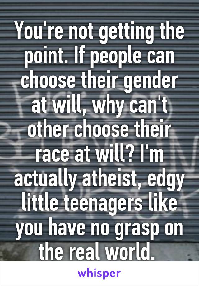 You're not getting the point. If people can choose their gender at will, why can't other choose their race at will? I'm actually atheist, edgy little teenagers like you have no grasp on the real world. 