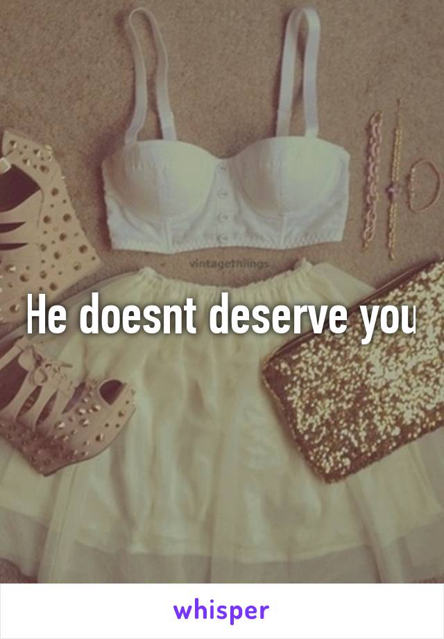 He doesnt deserve you