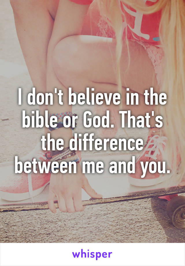 I don't believe in the bible or God. That's the difference between me and you.