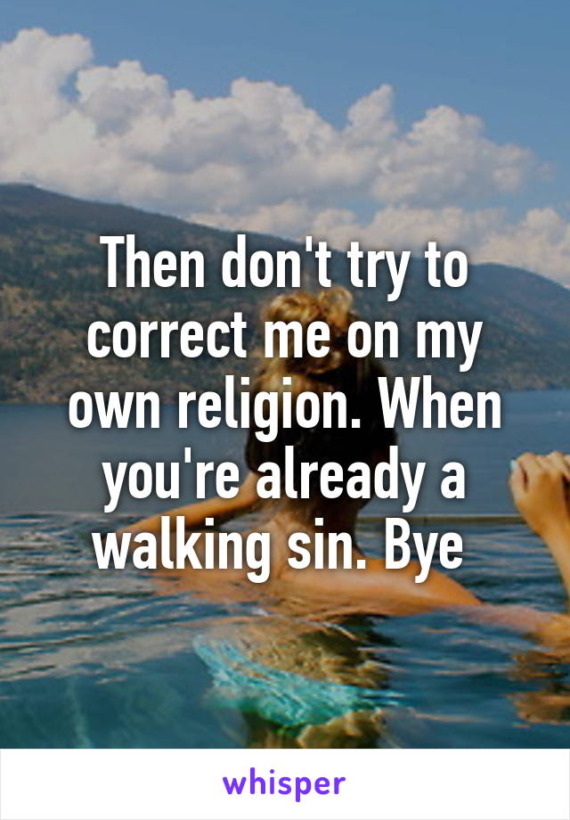 Then don't try to correct me on my own religion. When you're already a walking sin. Bye 