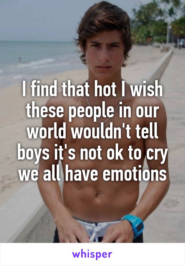 I find that hot I wish these people in our world wouldn't tell boys it's not ok to cry we all have emotions