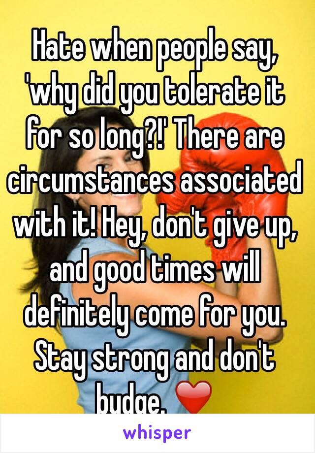 Hate when people say, 'why did you tolerate it for so long?!' There are circumstances associated with it! Hey, don't give up, and good times will definitely come for you. Stay strong and don't budge. ❤️