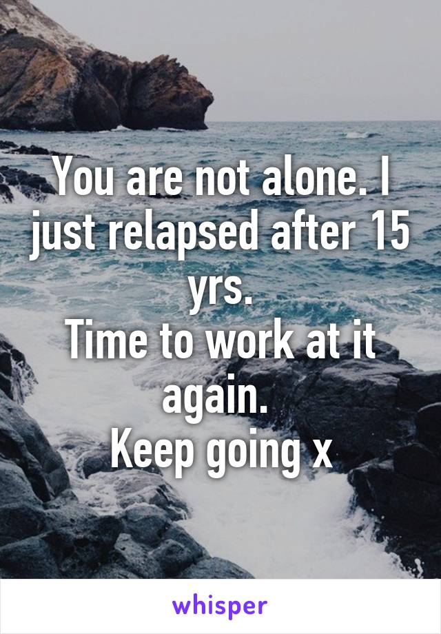 You are not alone. I just relapsed after 15 yrs.
Time to work at it again. 
Keep going x