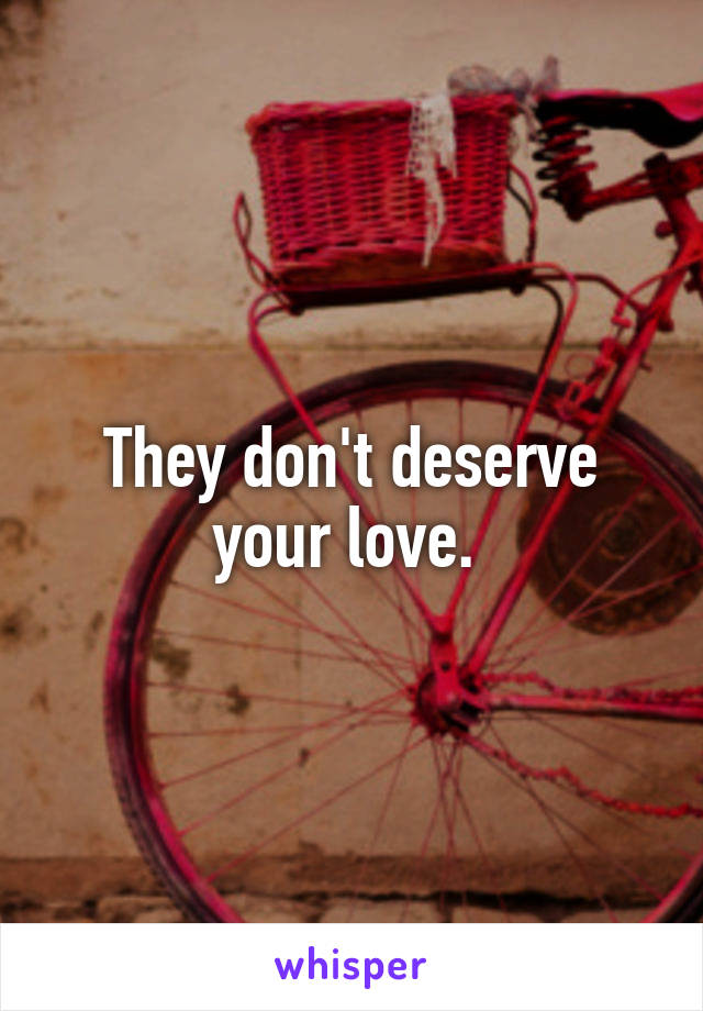 They don't deserve your love. 