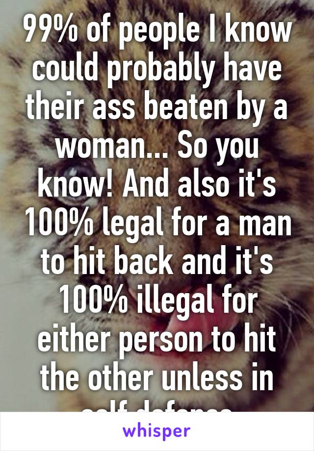 99% of people I know could probably have their ass beaten by a woman... So you know! And also it's 100% legal for a man to hit back and it's 100% illegal for either person to hit the other unless in self defence