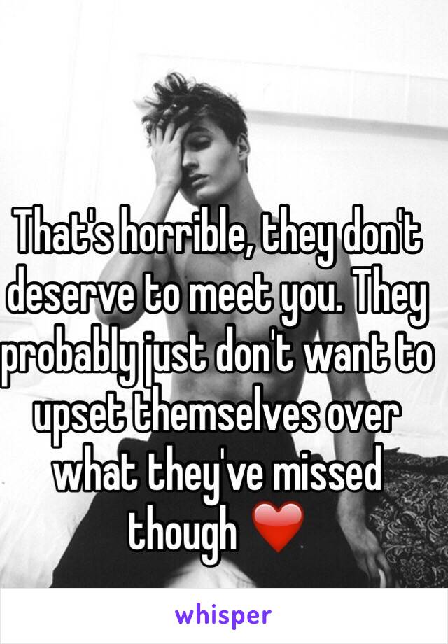 That's horrible, they don't deserve to meet you. They probably just don't want to upset themselves over what they've missed though ❤️