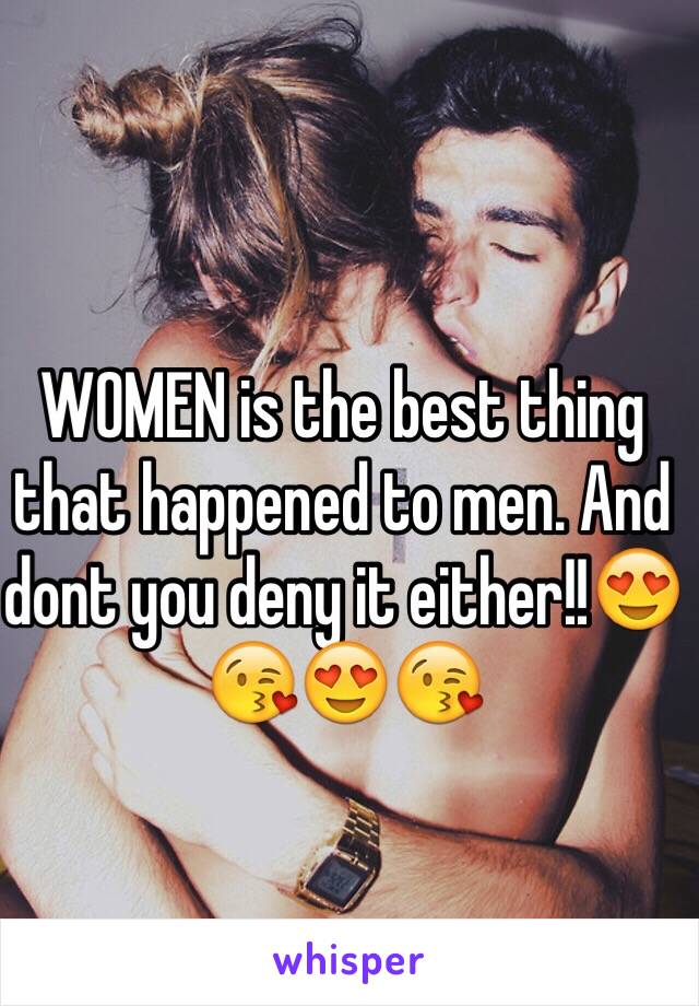 WOMEN is the best thing that happened to men. And dont you deny it either!!ðŸ˜�ðŸ˜˜ðŸ˜�ðŸ˜˜