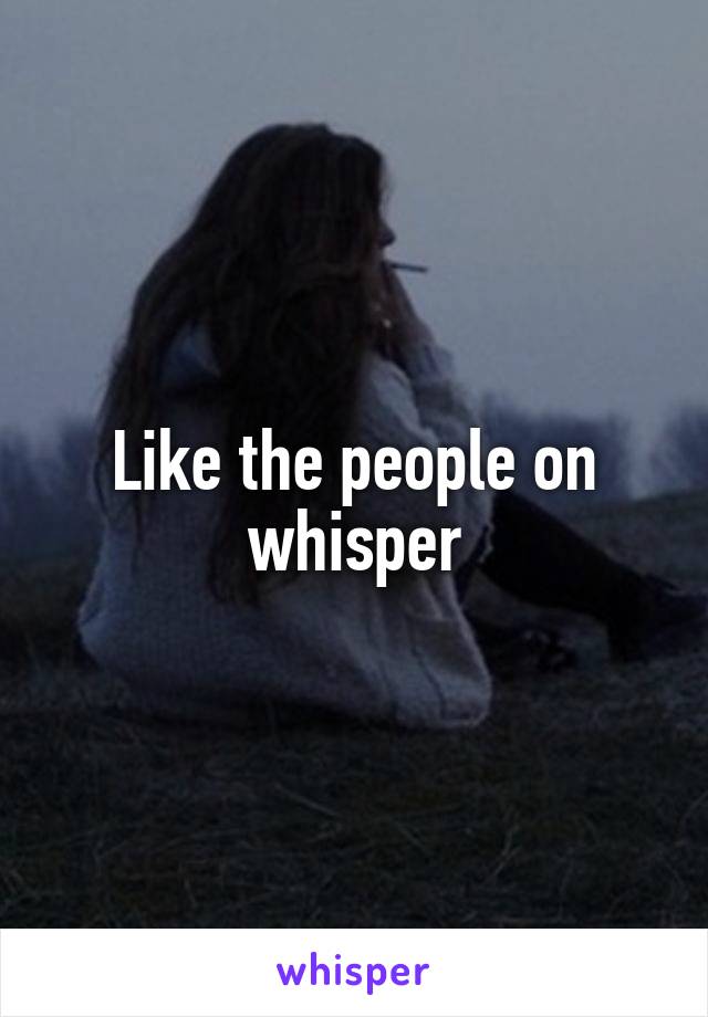 Like the people on whisper