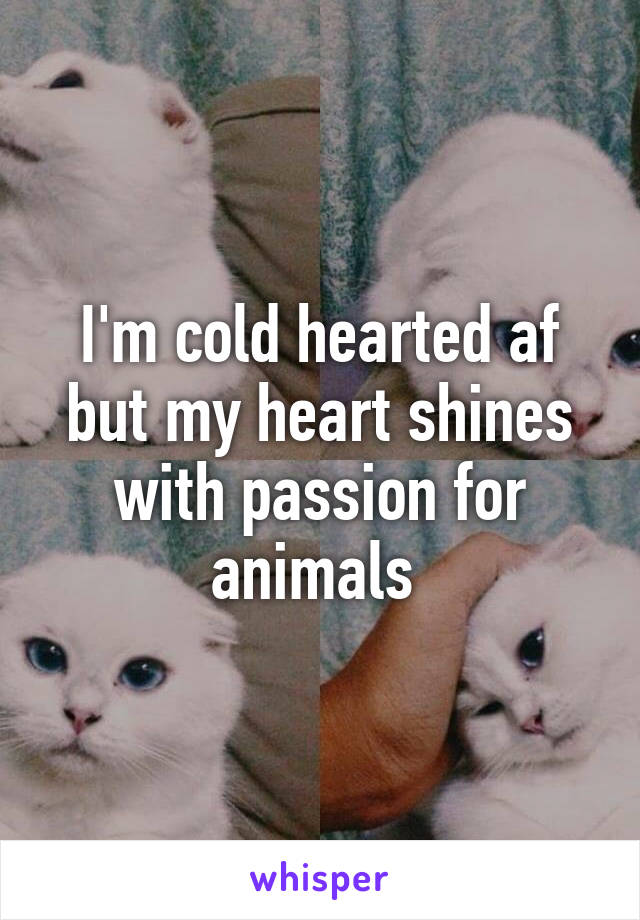 I'm cold hearted af but my heart shines with passion for animals 