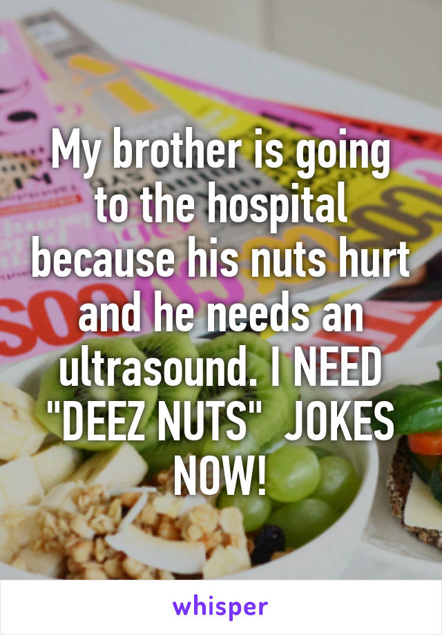 My brother is going to the hospital because his nuts hurt and he needs an ultrasound. I NEED "DEEZ NUTS"  JOKES NOW!