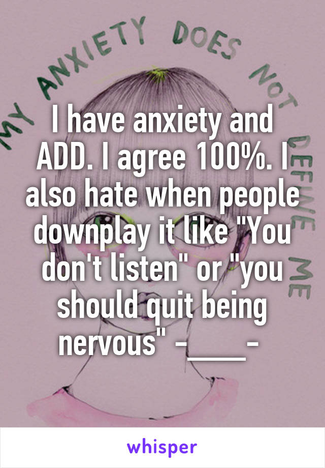 I have anxiety and ADD. I agree 100%. I also hate when people downplay it like "You don't listen" or "you should quit being nervous" -___- 