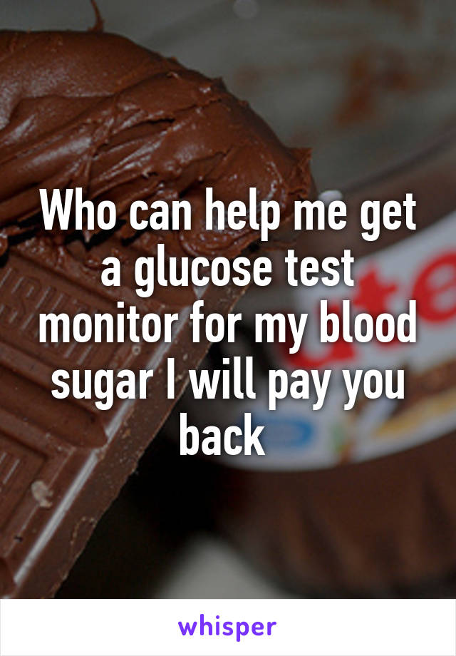 Who can help me get a glucose test monitor for my blood sugar I will pay you back 