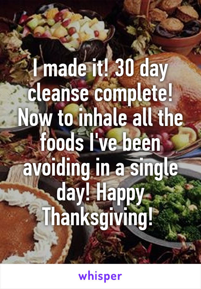 I made it! 30 day cleanse complete! Now to inhale all the foods I've been avoiding in a single day! Happy Thanksgiving! 