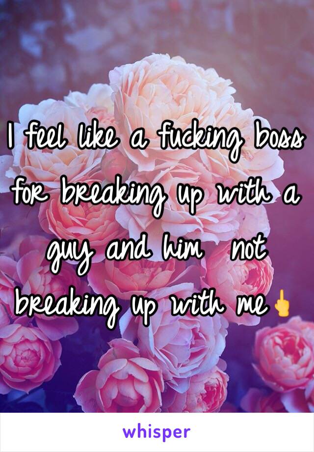 I feel like a fucking boss for breaking up with a guy and him  not breaking up with meðŸ–•